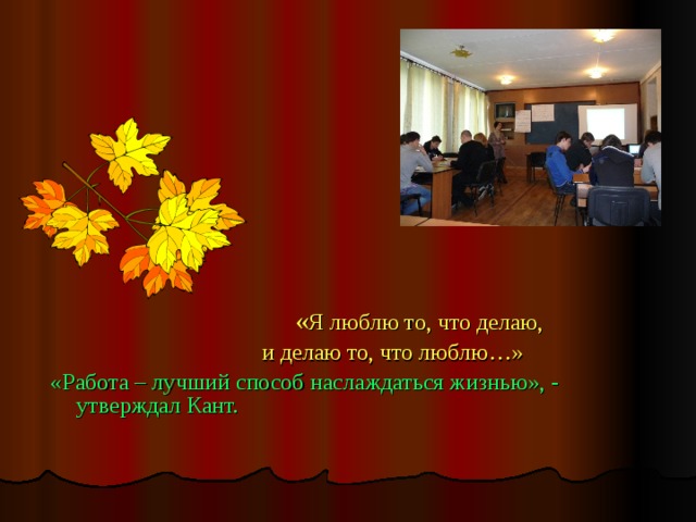 « Я люблю то, что делаю,  и делаю то, что люблю…» «Работа – лучший способ наслаждаться жизнью», - утверждал Кант. 