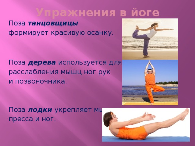 Упражнения в йоге Поза  танцовщицы  формирует красивую осанку. Поза  дерева  используется для расслабления мышц ног рук и позвоночника. Поза лодки укрепляет мышцы пресса и ног. 