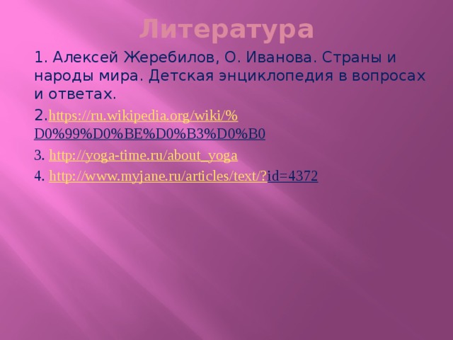 Литература 1. Алексей Жеребилов, О. Иванова. Страны и народы мира. Детская энциклопедия в вопросах и ответах. 2. https ://ru.wikipedia.org/wiki/% D0%99%D0%BE%D0%B3%D0%B0  3. http:// yoga-time.ru/about_yoga 4. http://www.myjane.ru/articles/text/? id=4372  