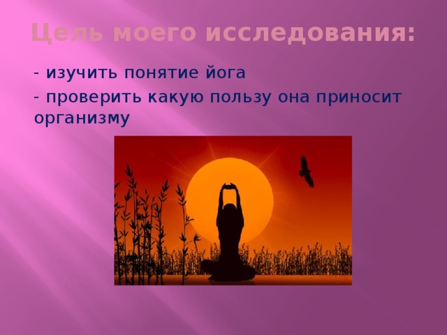 Цель моего исследования: - изучить понятие йога - проверить какую пользу она приносит организму 