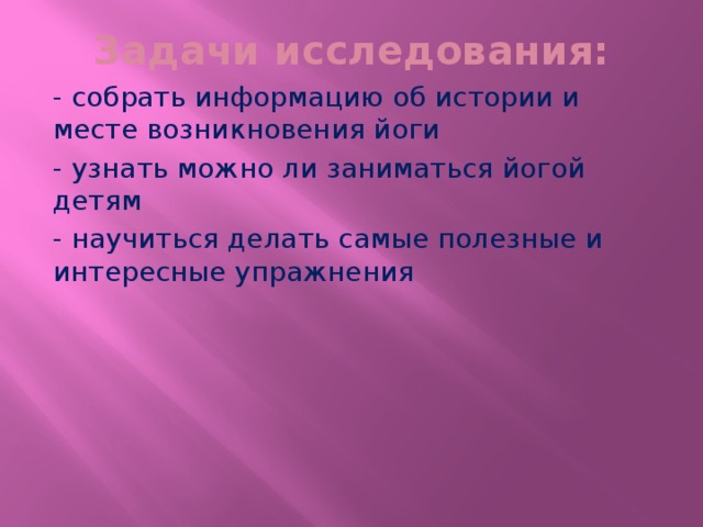 Задачи исследования: - собрать информацию об истории и месте возникновения йоги - узнать можно ли заниматься йогой детям - научиться делать самые полезные и интересные упражнения 