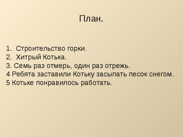 План. 1. Строительство горки. 2. Хитрый Котька. 3. Семь раз отмерь, один раз отрежь. 4 Ребята заставили Котьку засыпать песок снегом. 5 Котьке понравилось работать. 