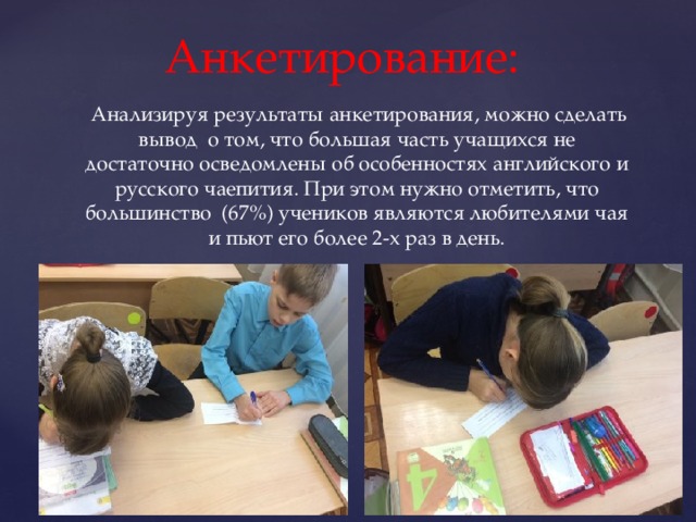 Анкетирование:  Анализируя результаты анкетирования, можно сделать вывод о том, что большая часть учащихся не достаточно осведомлены об особенностях английского и русского чаепития. При этом нужно отметить, что большинство (67%) учеников являются любителями чая и пьют его более 2-х раз в день. 
