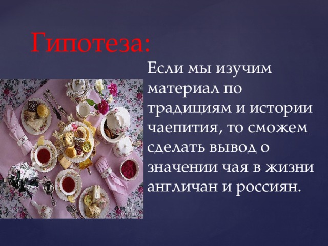 Гипотеза: Если мы изучим материал по традициям и истории чаепития, то сможем сделать вывод о значении чая в жизни англичан и россиян. 