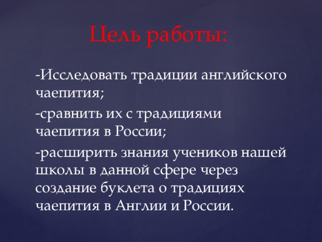 Цель работы: -Исследовать традиции английского чаепития; -сравнить их с традициями чаепития в России; -расширить знания учеников нашей школы в данной сфере через создание буклета о традициях чаепития в Англии и России. 