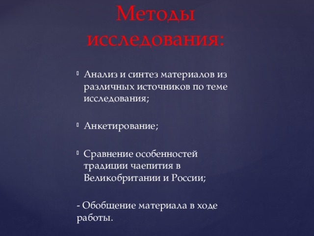 Методы исследования: Анализ и синтез материалов из различных источников по теме исследования; Анкетирование; Сравнение особенностей традиции чаепития в Великобритании и России; - Обобщение материала в ходе работы. 