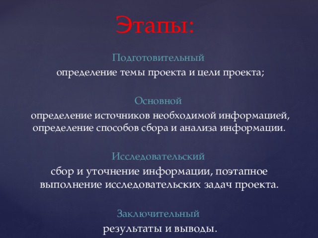 Этапы: Подготовительный   определение темы проекта и цели проекта; Основной   определение источников необходимой информацией, определение способов сбора и анализа информации. Исследовательский  сбор и уточнение информации, поэтапное выполнение исследовательских задач проекта. Заключительный   результаты и выводы. 