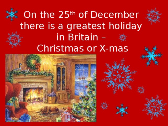 On the 25 th of December there is a greatest holiday in Britain – Christmas or X-mas 