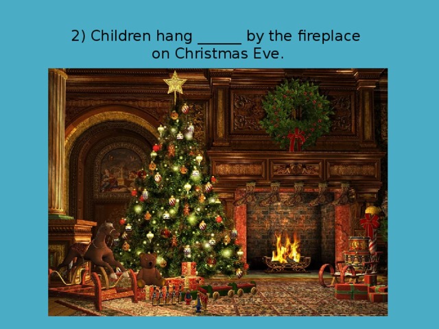 2) Children hang ______ by the fireplace on Christmas Eve. 
