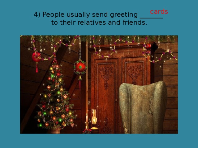 cards 4) People usually send greeting _______ to their relatives and friends. 