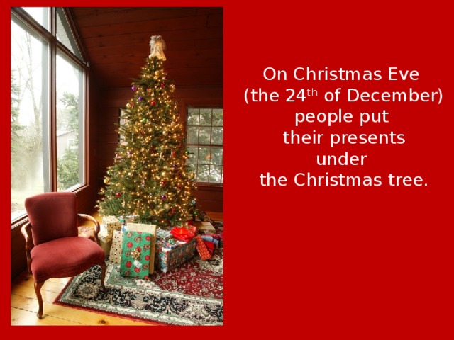On Christmas Eve (the 24 th of December) people put their presents under the Christmas tree. 