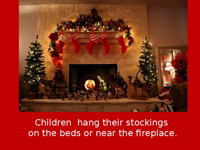 Children hang their stockings on the beds or near the fireplace. 