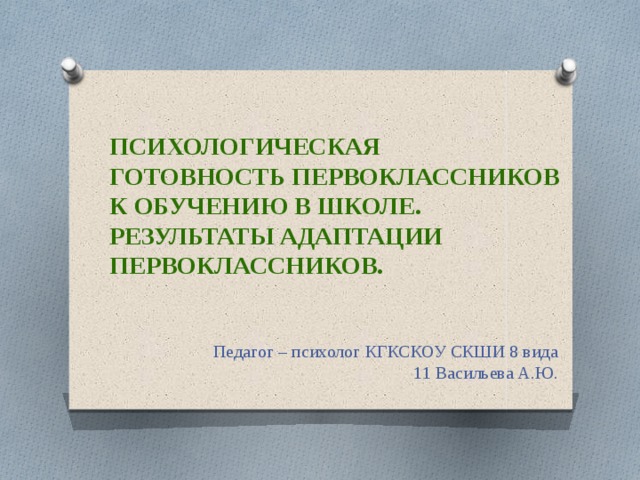 Психологическая готовность первоклассников к обучению в школе. Результаты адаптации первоклассников. Педагог – психолог КГКСКОУ СКШИ 8 вида 11 Васильева А.Ю. 