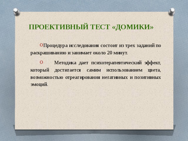 Проективный тест «домики» Процедура исследования состоит из трех заданий по раскрашиванию и занимает около 20 минут.  Методика дает психотерапевтический эффект, который достигается самим использованием цвета, возможностью отреагирования негативных и позитивных эмоций. 