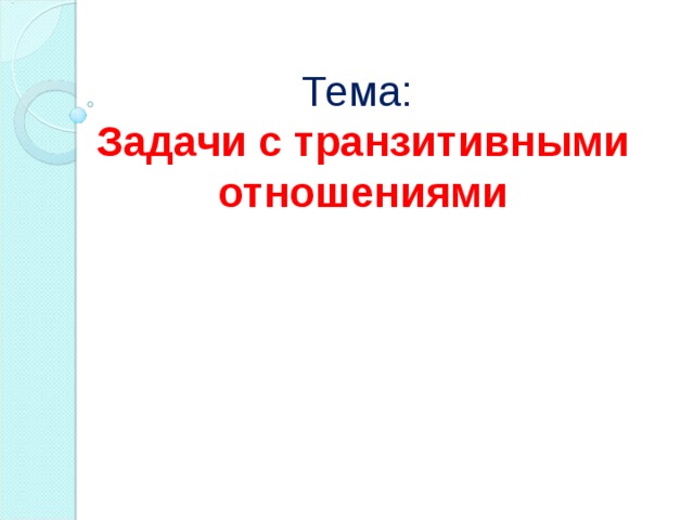 Тема:  Задачи с транзитивными отношениями 