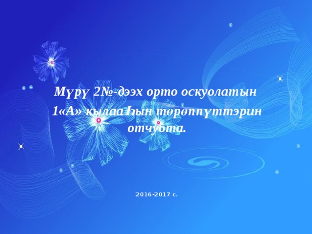 Мүрү 2№-дээх орто оскуолатын 1«А» кылааҺын төрөппүттэрин отчуота.    2016-2017 с.             