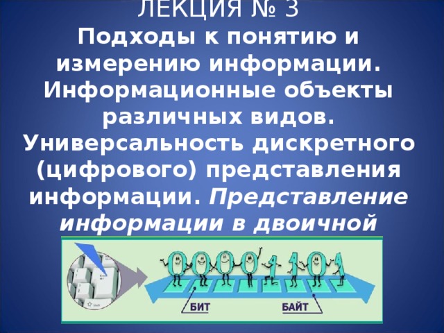 ЛЕКЦИЯ № 3  Подходы к понятию и измерению информации. Информационные объекты различных видов. Универсальность дискретного (цифрового) представления информации. Представление информации в двоичной системе счисления.   