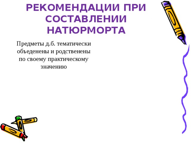 РЕКОМЕНДАЦИИ ПРИ СОСТАВЛЕНИИ НАТЮРМОРТА Предметы д.б. тематически объеденены и родственены по своему практическому значению 