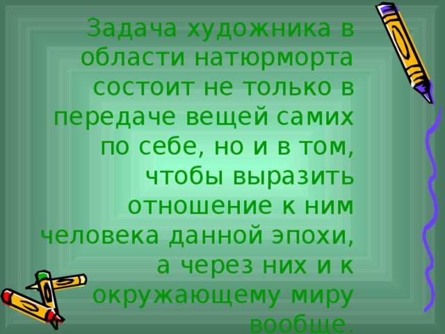 Задача художника в области натюрморта состоит не только в передаче вещей самих по себе, но и в том, чтобы выразить отношение к ним человека данной эпохи, а через них и к окружающему миру вообще. 