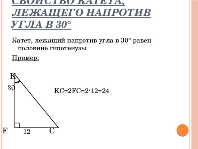 Свойство катета, лежащего напротив угла в 30° Катет, лежащий напротив угла в 30 ° равен половине гипотенузы Пример:  K 30 KC=2FC=2 · 12=24 F C 12 