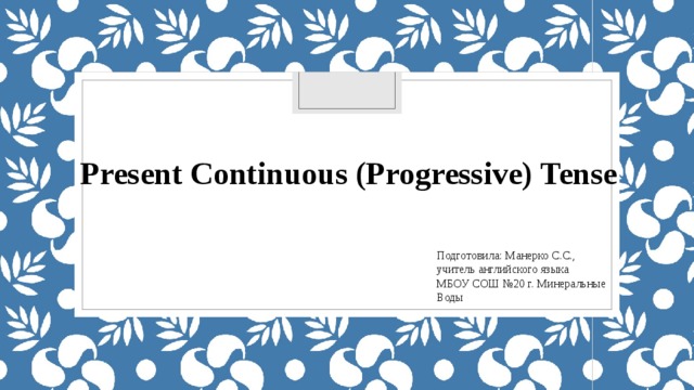 Present Continuous (Progressive) Tense Подготовила: Манерко С.С., учитель английского языка МБОУ СОШ №20 г. Минеральные Воды 
