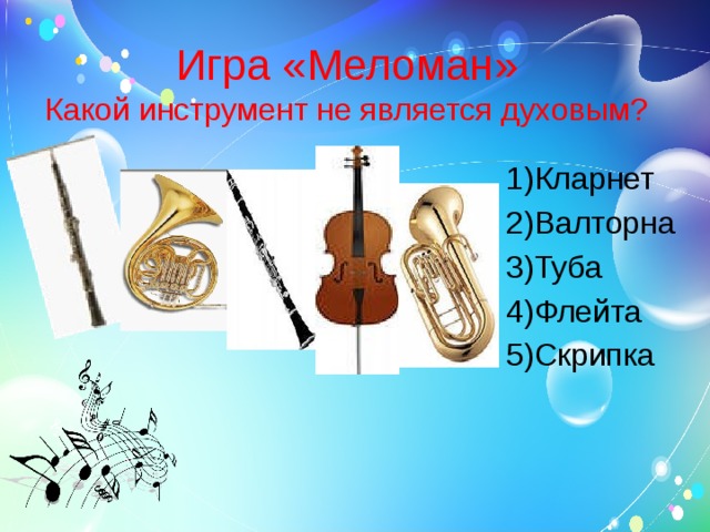Игра «Меломан»  Какой инструмент не является духовым? Кларнет Валторна Туба Флейта Скрипка 