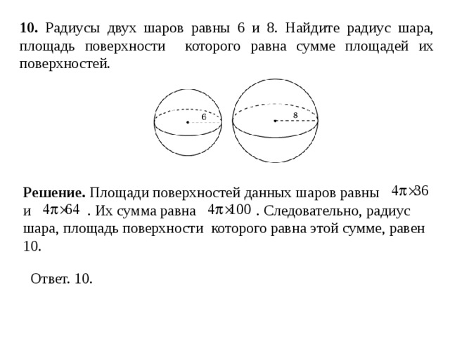 10 . Радиусы двух шаров равны 6 и 8. Найдите радиус шара, площадь поверхности которого равна сумме площадей их поверхностей.  Решение. Площади поверхностей данных шаров равны и . Их сумма равна . Следовательно, радиус шара, площадь поверхности которого равна этой сумме, равен 10.  