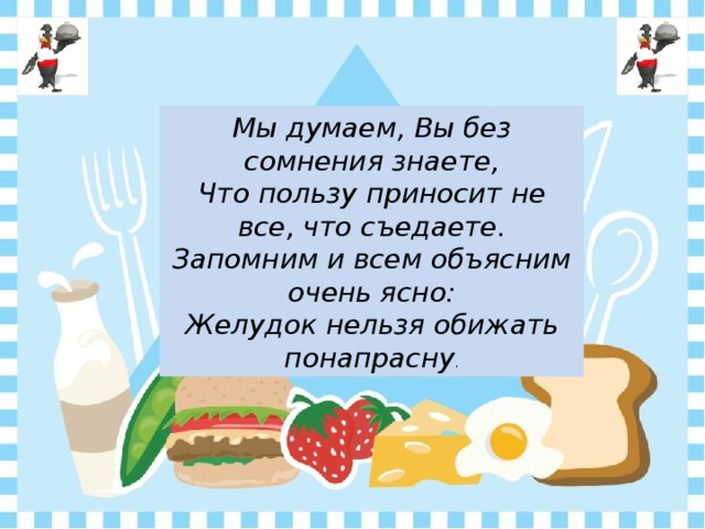 Мы думаем, Вы без сомнения знаете,  Что пользу приносит не все, что съедаете.  Запомним и всем объясним очень ясно:  Желудок нельзя обижать понапрасну . 