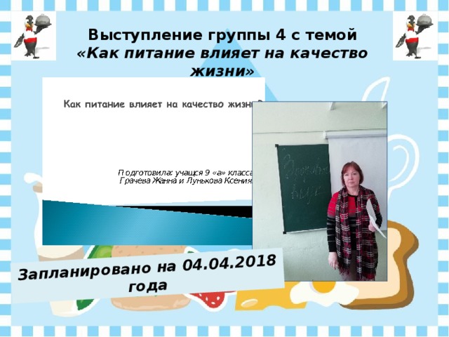 Запланировано на 04.04.2018 года Выступление группы 4 с темой «Как питание влияет на качество жизни» 