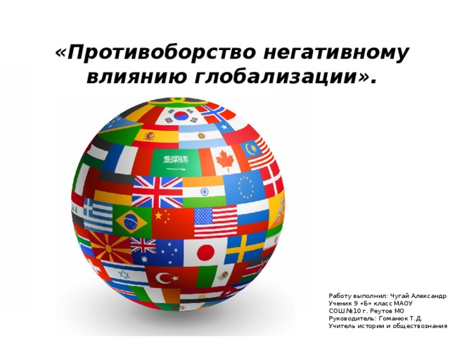  «Противоборство негативному влиянию глобализации». Работу выполнил: Чугай Александр Ученик 9 «Б» класс МАОУ СОШ №10 г. Реутов МО Руководитель: Гоманюк Т.Д. Учитель истории и обществознания 