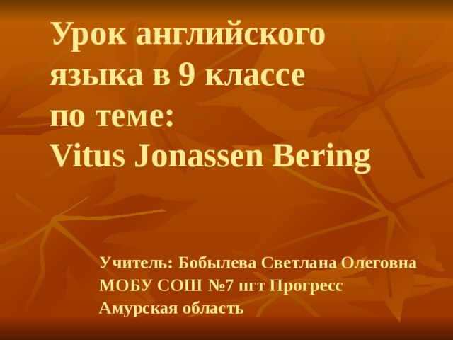 Урок английского языка в 9 классе  по теме:  Vitus Jonassen Bering   Учитель: Бобылева Светлана Олеговна МОБУ СОШ №7 пгт Прогресс Амурская область  