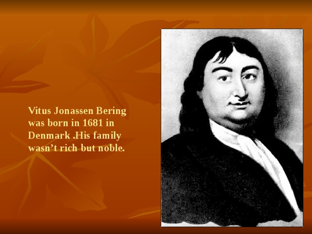 Vitus Jonassen Bering was born in 1681 in Denmark .His family wasn’t rich but noble. 