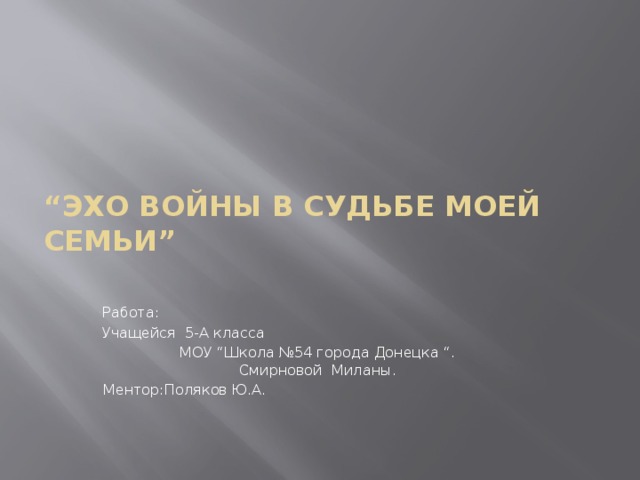 “ Эхо войны в судьбе моей семьи”   Работа: Учащейся 5-А класса  МОУ “Школа №54 города Донецка “.  Смирновой Миланы. Ментор:Поляков Ю.А.   