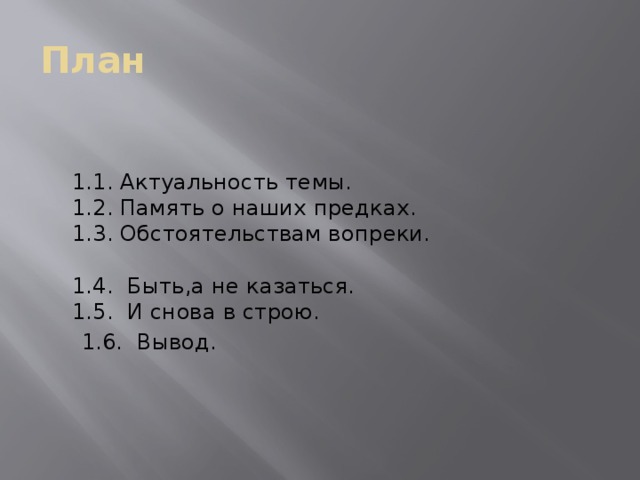 План   1.1. Актуальность темы.  1.2. Память о наших предках.  1.3. Обстоятельствам вопреки.   1.4. Быть,а не казаться.  1.5. И снова в строю.  1.6. Вывод. 