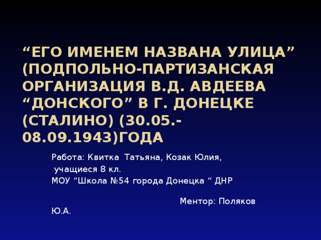 “ Его именем названа улица”  (подпольно-партизанская организация В.Д. Авдеева “Донского” в г. Донецке (Сталино) (30.05.- 08.09.1943)года Работа: Квитка Татьяна, Козак Юлия,  учащиеся 8 кл. МОУ “Школа №54 города Донецка “ ДНР    Ментор: Поляков Ю.А. 