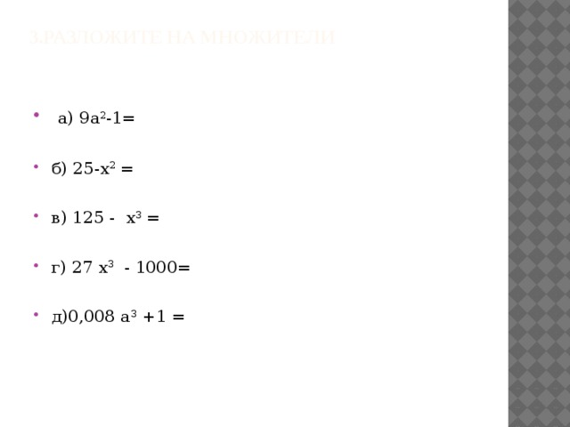 3.Разложите на множители  а) 9а 2 -1= (3а – 1)(3а + 1) б) 25-х 2 = (5 - х)(5 + х) в) 125 - х 3 = (5 - х)(25 +5х + х 2 ) г) 27 х 3 - 1000= (3х – 10)(9х 2 + 30х + 100) д)0,008 а 3 +1 = (0,2а +1)(0,04а 2 - 0,2а +1) 