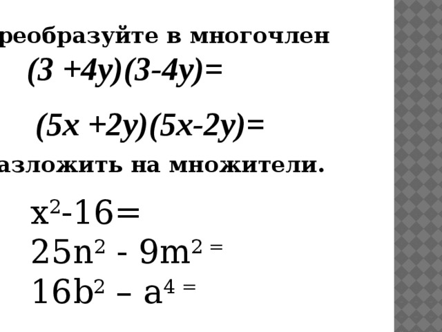 Преобразуйте в многочлен (3 +4y)(3-4y)= (5x +2y)(5x-2y)= Разложить на множители. x 2 -16=  25n 2 - 9m 2 = 16b 2 – a 4 = 