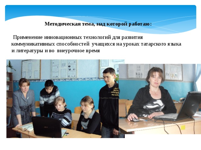 Методическая тема, над которой работаю:  Применение инновационных технологий для развития коммуникативных способностей учащихся на уроках татарского языка и литературы и во внеурочное время 