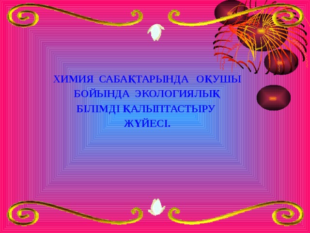 ХИМИЯ САБАҚТАРЫНДА ОҚУШЫ БОЙЫНДА ЭКОЛОГИЯЛЫҚ БІЛІМДІ ҚАЛЫПТАСТЫРУ ЖҮЙЕСІ. 