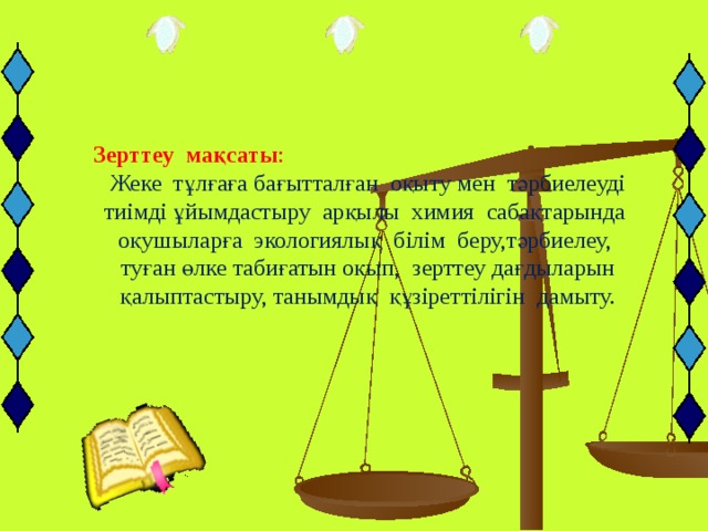  Зерттеу мақсаты : Жеке тұлғаға бағытталған оқыту мен тәрбиелеуді тиімді ұйымдастыру арқылы химия сабақтарында оқушыларға экологиялық білім беру,тәрбиелеу, туған өлке табиғатын оқып, зерттеу дағдыларын қалыптастыру, танымдық құзіреттілігін дамыту.   