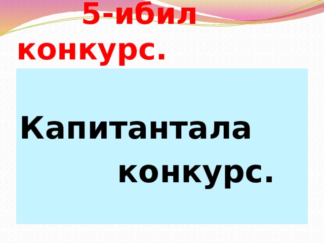  5-ибил конкурс.  Капитантала  конкурс. 