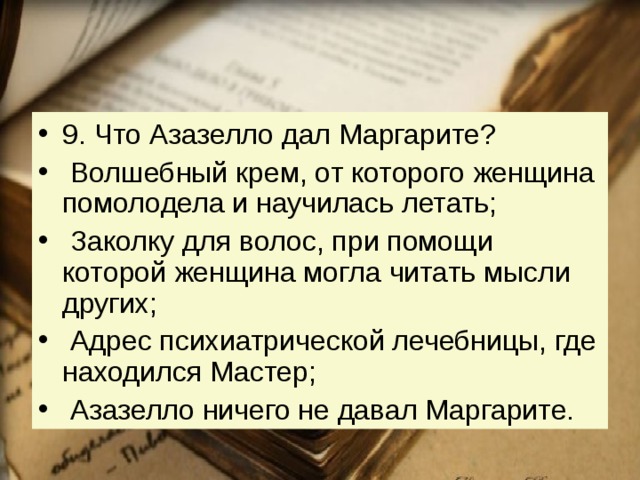 9. Что Азазелло дал Маргарите?   Волшебный крем, от которого женщина помолодела и научилась летать;   Заколку для волос, при помощи которой женщина могла читать мысли других;   Адрес психиатрической лечебницы, где находился Мастер;   Азазелло ничего не давал Маргарите. 