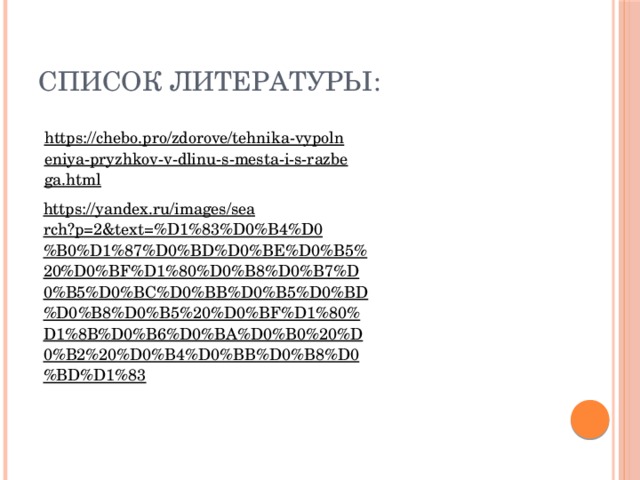 Список литературы: https://chebo.pro/zdorove/tehnika-vypolneniya-pryzhkov-v-dlinu-s-mesta-i-s-razbega.html  https://yandex.ru/images/search?p=2&text=%D1%83%D0%B4%D0%B0%D1%87%D0%BD%D0%BE%D0%B5%20%D0%BF%D1%80%D0%B8%D0%B7%D0%B5%D0%BC%D0%BB%D0%B5%D0%BD%D0%B8%D0%B5%20%D0%BF%D1%80%D1%8B%D0%B6%D0%BA%D0%B0%20%D0%B2%20%D0%B4%D0%BB%D0%B8%D0%BD%D1%83  