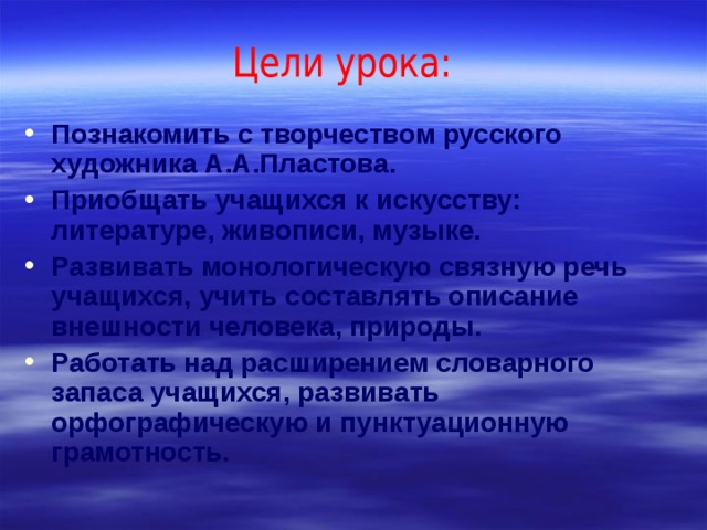 Познакомить с творчеством русского художника А.А.Пластова. Приобщать учащихся к искусству: литературе, живописи, музыке. Развивать монологическую связную речь учащихся, учить составлять описание внешности человека, природы. Работать над расширением словарного запаса учащихся, развивать орфографическую и пунктуационную грамотность. 