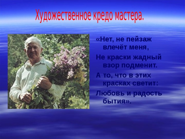 «Нет, не пейзаж влечёт меня, Не краски жадный взор подменит. А то, что в этих красках светит: Любовь и радость бытия». 