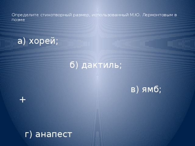 Определите стихотворный размер, использованный М.Ю. Лермонтовым в поэме    а) хорей;  б) дактиль;  в) ямб; +  г) анапест