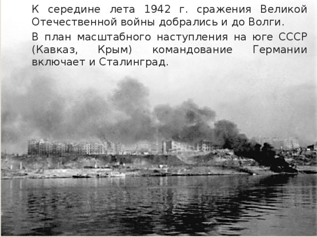 К середине лета 1942 г. сражения Великой Отечественной войны добрались и до Волги. В план масштабного наступления на юге СССР (Кавказ, Крым) командование Германии включает и Сталинград. 