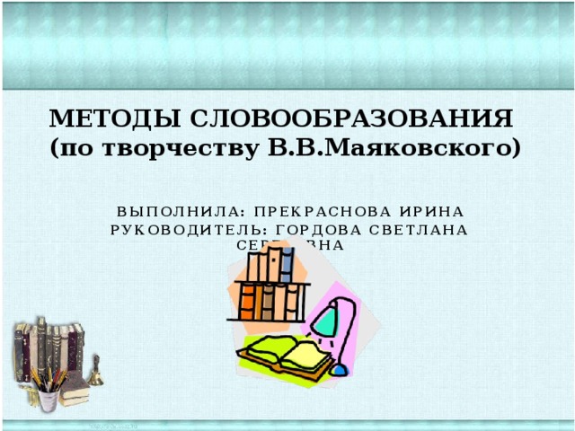 МЕТОДЫ СЛОВООБРАЗОВАНИЯ  (по творчеству В.В.Маяковского)   Выполнила: прекраснова Ирина Руководитель: Гордова Светлана Сергеевна 