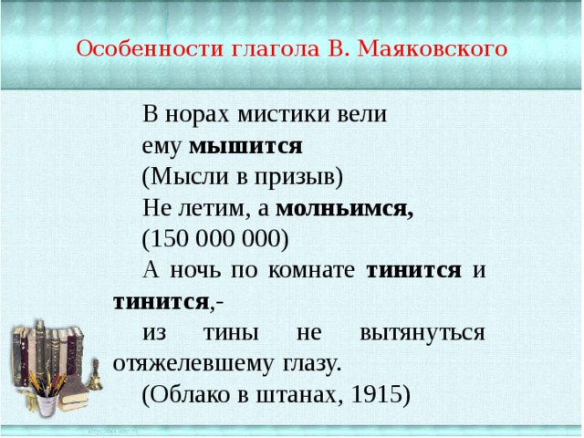 Особенности глагола В. Маяковского В норах мистики вели ему мышится (Мысли в призыв) Не летим, а молньимся, (150 000 000) А ночь по комнате тинится и тинится ,- из тины не вытянуться отяжелевшему глазу. (Облако в штанах, 1915) 
