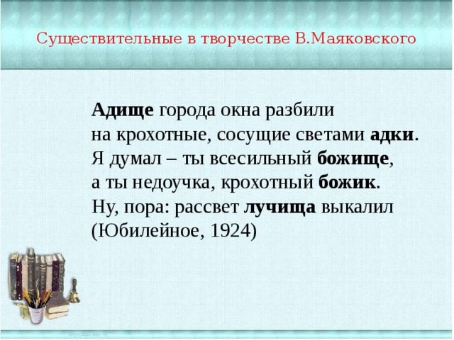 Существительные в творчестве В.Маяковского Адище города окна разбили на крохотные, сосущие светами адки . Я думал – ты всесильный божище , а ты недоучка, крохотный божик . Ну, пора: рассвет лучища выкалил (Юбилейное, 1924) 